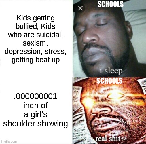 Sleeping Shaq Meme | SCHOOLS; Kids getting bullied, Kids who are suicidal, sexism, depression, stress, getting beat up; SCHOOLS; .000000001 inch of a girl's shoulder showing | image tagged in memes,sleeping shaq | made w/ Imgflip meme maker