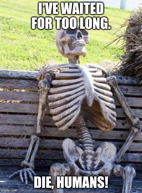 Waiting Skeleton | I'VE WAITED FOR TOO LONG. DIE, HUMANS! | image tagged in memes,waiting skeleton | made w/ Imgflip meme maker