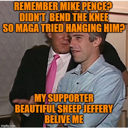 Trump Epstein | REMEMBER MIKE PENCE? 
DIDN'T  BEND THE KNEE SO MAGA TRIED HANGING HIM? MY SUPPORTER
BEAUTIFUL SHEEP JEFFERY
BELIVE ME | image tagged in trump epstein | made w/ Imgflip meme maker