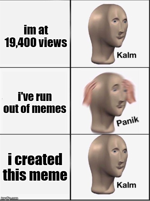 please | im at 19,400 views; i've run out of memes; i created this meme | image tagged in reverse kalm panik | made w/ Imgflip meme maker