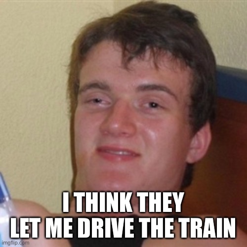 High/Drunk guy | I THINK THEY LET ME DRIVE THE TRAIN | image tagged in high/drunk guy | made w/ Imgflip meme maker