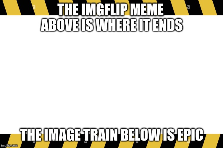  THE IMGFLIP MEME  ABOVE IS WHERE IT ENDS; THE IMAGE TRAIN BELOW IS EPIC | image tagged in border board | made w/ Imgflip meme maker