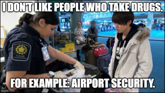 People who Take drugs | I DON'T LIKE PEOPLE WHO TAKE DRUGS. FOR EXAMPLE: AIRPORT SECURITY. | image tagged in airport customs,drugs,people who take drugs,airport security | made w/ Imgflip meme maker