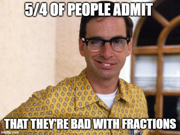 Daily Bad Dad Joke Nov 18 2022 |  5/4 OF PEOPLE ADMIT; THAT THEY'RE BAD WITH FRACTIONS | image tagged in nerds | made w/ Imgflip meme maker