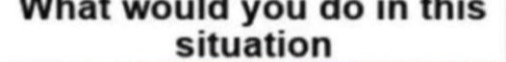 High Quality What would you do in this situation Blank Meme Template