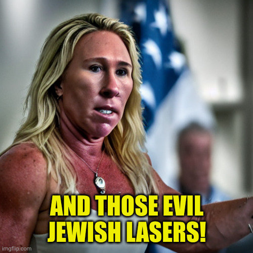 Marjorie Taylor Green | AND THOSE EVIL JEWISH LASERS! | image tagged in marjorie taylor green | made w/ Imgflip meme maker
