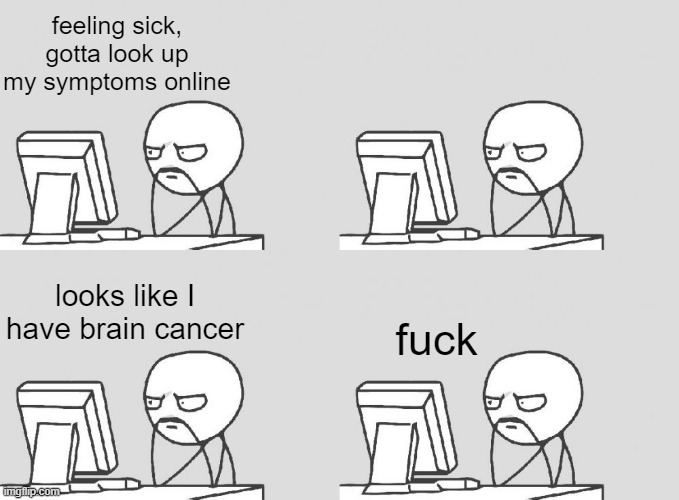 . | feeling sick,
gotta look up my symptoms online; looks like I have brain cancer; fuck | image tagged in memes,computer guy | made w/ Imgflip meme maker