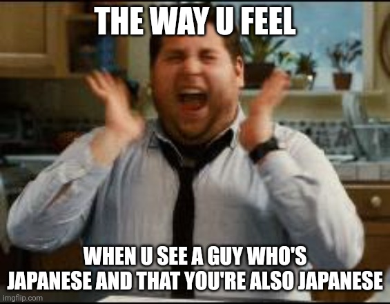 When you're Japanese be like: | THE WAY U FEEL; WHEN U SEE A GUY WHO'S JAPANESE AND THAT YOU'RE ALSO JAPANESE | image tagged in excited | made w/ Imgflip meme maker