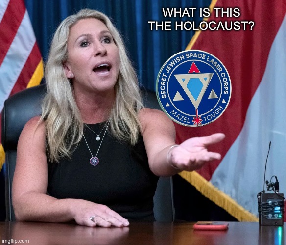 Marjorie Taylor Greene is this the holocaust | WHAT IS THIS THE HOLOCAUST? | image tagged in marjorie taylor greene is this the holocaust | made w/ Imgflip meme maker