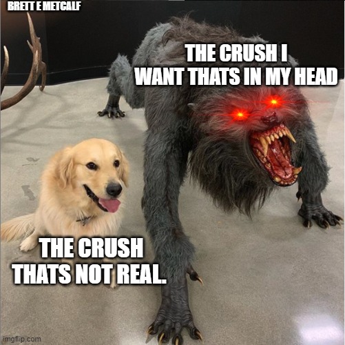 Brett E Metcalf | BRETT E METCALF; THE CRUSH I WANT THATS IN MY HEAD; THE CRUSH THATS NOT REAL. | image tagged in dog vs werewolf | made w/ Imgflip meme maker