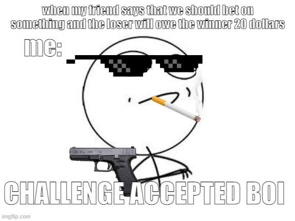 Challenge Accepted Rage Face Meme | when my friend says that we should bet on something and the loser will owe the winner 20 dollars; me:; CHALLENGE ACCEPTED BOI | image tagged in memes,challenge accepted rage face | made w/ Imgflip meme maker