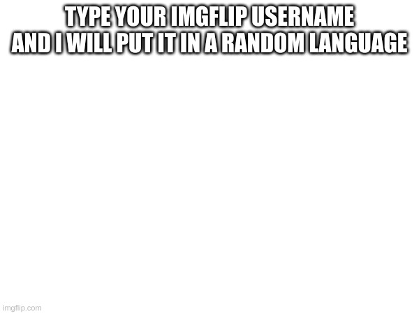 TYPE YOUR IMGFLIP USERNAME AND I WILL PUT IT IN A RANDOM LANGUAGE | made w/ Imgflip meme maker