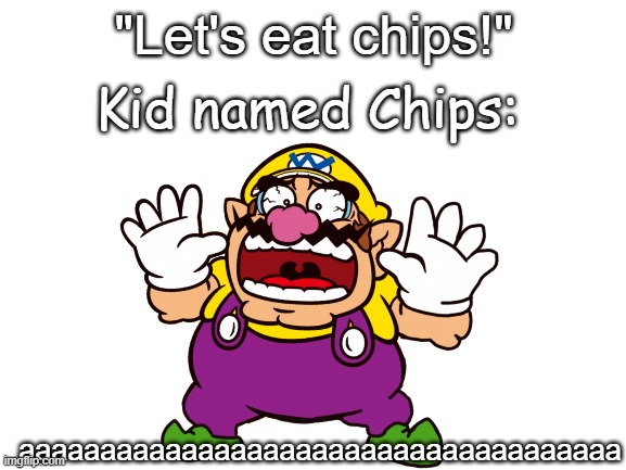 "Let's eat chips!"; Kid named Chips:; aaaaaaaaaaaaaaaaaaaaaaaaaaaaaaaaaaaaa | image tagged in wario,chips,what can i say except aaaaaaaaaaa,confused screaming,scared,patrick mom come pick me up i'm scared | made w/ Imgflip meme maker