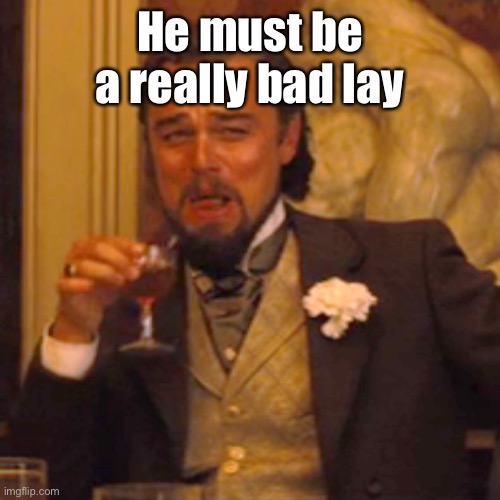 Laughing Leo Meme | He must be a really bad lay | image tagged in memes,laughing leo | made w/ Imgflip meme maker