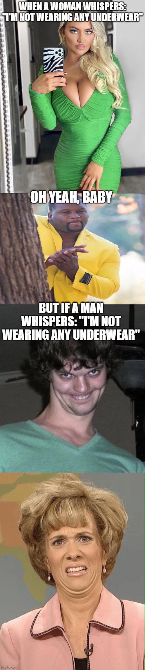 WHEN A WOMAN WHISPERS: "I'M NOT WEARING ANY UNDERWEAR"; OH YEAH, BABY; BUT IF A MAN WHISPERS: "I'M NOT WEARING ANY UNDERWEAR" | image tagged in green dress,yellow jacket,creepy guy,eww | made w/ Imgflip meme maker
