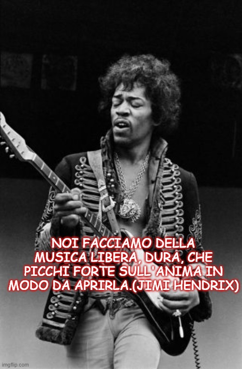 NOI FACCIAMO DELLA MUSICA LIBERA, DURA, CHE PICCHI FORTE SULL'ANIMA IN MODO DA APRIRLA.(JIMI HENDRIX) | made w/ Imgflip meme maker