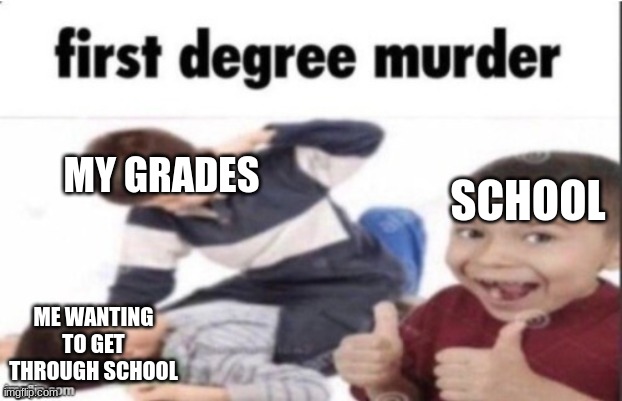 my grades are ass | MY GRADES; SCHOOL; ME WANTING TO GET THROUGH SCHOOL | image tagged in first degree murder | made w/ Imgflip meme maker
