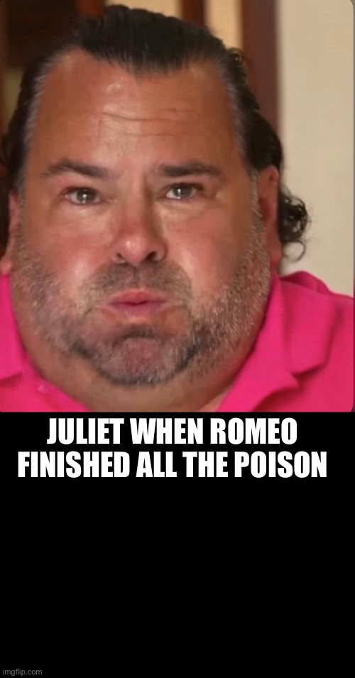 Romeo and Juliet | JULIET WHEN ROMEO FINISHED ALL THE POISON | image tagged in poetry,romeo and juliet | made w/ Imgflip meme maker