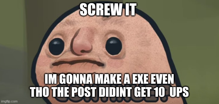 continue? | SCREW IT; IM GONNA MAKE A EXE EVEN THO THE POST DIDINT GET 10  UPS | image tagged in continue | made w/ Imgflip meme maker