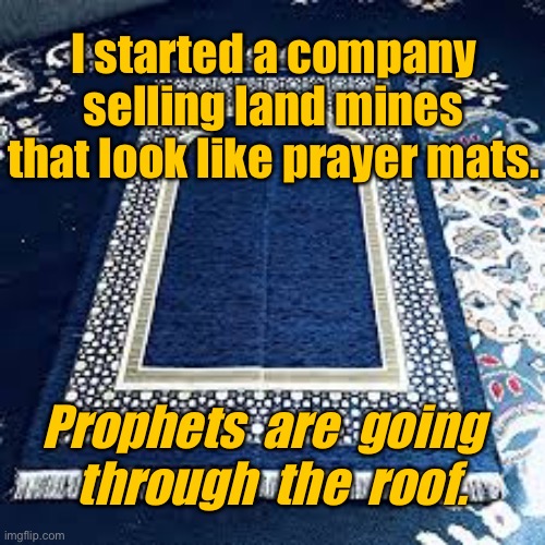 Prayer mats | I started a company selling land mines that look like prayer mats. Prophets  are  going  
through  the  roof. | image tagged in prayer mat,new company,land mines,look like prayer mats,prophets through roof,dark humour | made w/ Imgflip meme maker