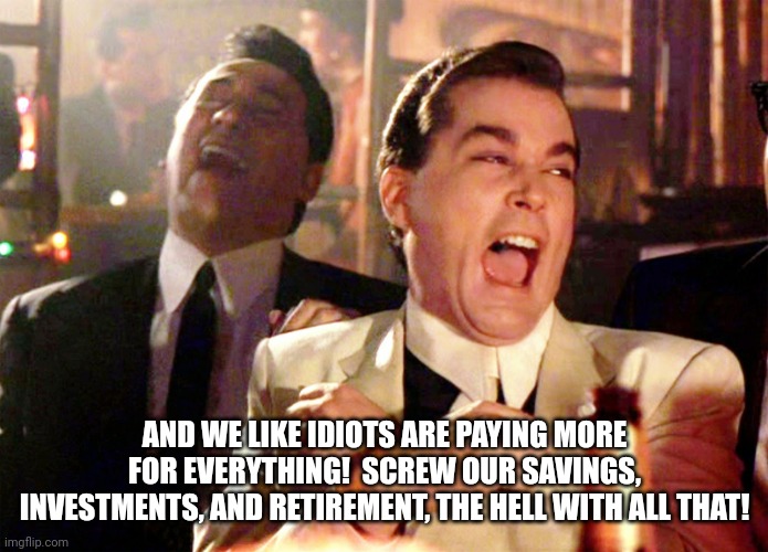 Good Fellas Hilarious Meme | AND WE LIKE IDIOTS ARE PAYING MORE FOR EVERYTHING!  SCREW OUR SAVINGS, INVESTMENTS, AND RETIREMENT, THE HELL WITH ALL THAT! | image tagged in memes,good fellas hilarious | made w/ Imgflip meme maker