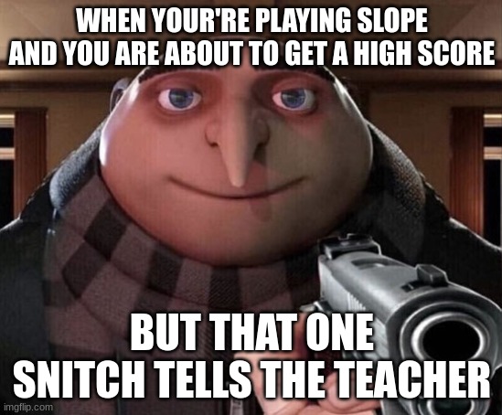 Gru Gun | WHEN YOUR'RE PLAYING SLOPE AND YOU ARE ABOUT TO GET A HIGH SCORE; BUT THAT ONE SNITCH TELLS THE TEACHER | image tagged in gru gun | made w/ Imgflip meme maker