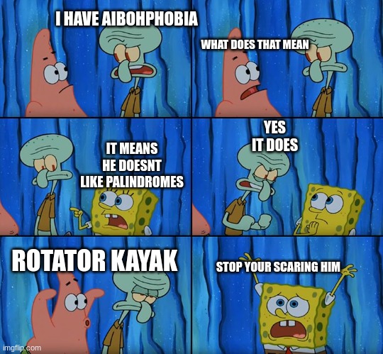palindromes | I HAVE AIBOHPHOBIA; WHAT DOES THAT MEAN; YES IT DOES; IT MEANS HE DOESNT LIKE PALINDROMES; ROTATOR KAYAK; STOP YOUR SCARING HIM | image tagged in stop it patrick you're scaring him | made w/ Imgflip meme maker