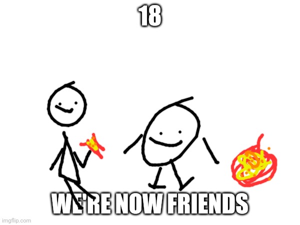 18 | 18; WE'RE NOW FRIENDS | image tagged in nnn | made w/ Imgflip meme maker