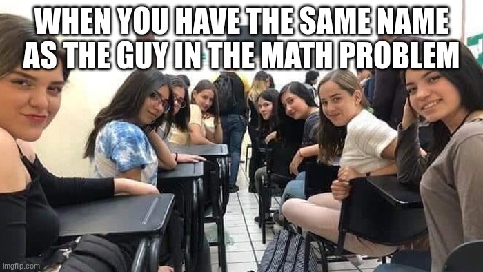 Relatable :D | WHEN YOU HAVE THE SAME NAME AS THE GUY IN THE MATH PROBLEM | image tagged in everyone looking at you,relatable,math,school | made w/ Imgflip meme maker