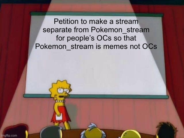 Lisa Simpson's Presentation | Petition to make a stream separate from Pokemon_stream for people’s OCs so that Pokemon_stream is memes not OCs | image tagged in lisa simpson's presentation | made w/ Imgflip meme maker