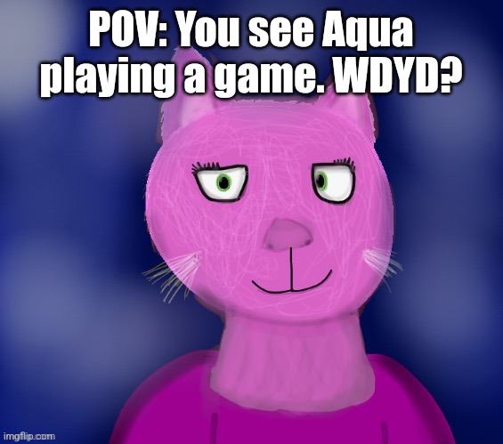 Aqua drawn by Blue | POV: You see Aqua playing a game. WDYD? | image tagged in aqua drawn by blue | made w/ Imgflip meme maker