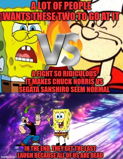  A LOT OF PEOPLE WANTS THESE TWO TO GO AT IT; A FIGHT SO RIDICULOUS IT MAKES CHUCK NORRIS VS SEGATA SANSHIRO SEEM NORMAL; IN THE END, THEY GET THE LAST LAUGH BECAUSE ALL OF US ARE DEAD | image tagged in death battle,popeye,spongebob,all of us are dead,reality is destroyed | made w/ Imgflip meme maker
