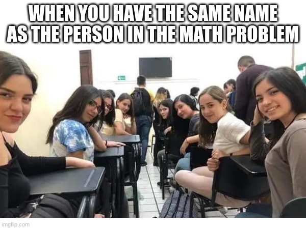 Too relatable | WHEN YOU HAVE THE SAME NAME AS THE PERSON IN THE MATH PROBLEM | image tagged in relatable | made w/ Imgflip meme maker