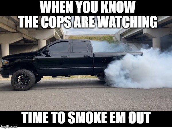 dodge burnout | WHEN YOU KNOW THE COPS ARE WATCHING; TIME TO SMOKE EM OUT | image tagged in memes | made w/ Imgflip meme maker