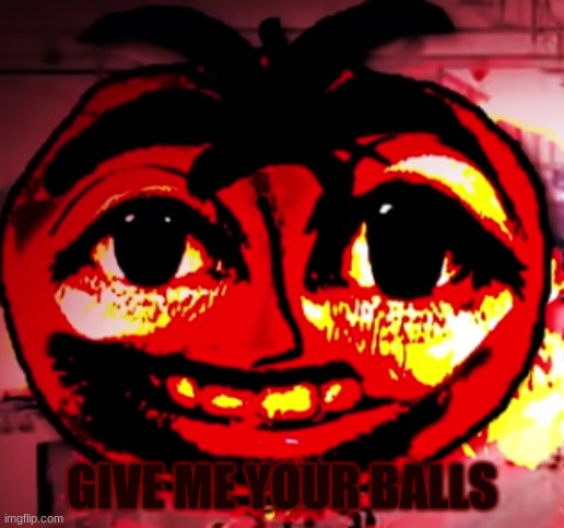 Give Mr. Tomato your balls | GIVE ME YOUR BALLS | image tagged in g i v | made w/ Imgflip meme maker