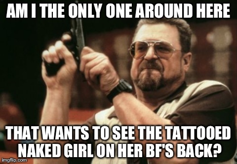 Am I The Only One Around Here Meme | AM I THE ONLY ONE AROUND HERE THAT WANTS TO SEE THE TATTOOED NAKED GIRL ON HER BF'S BACK? | image tagged in memes,am i the only one around here | made w/ Imgflip meme maker