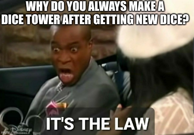 Facts | WHY DO YOU ALWAYS MAKE A DICE TOWER AFTER GETTING NEW DICE? | image tagged in it's the law | made w/ Imgflip meme maker