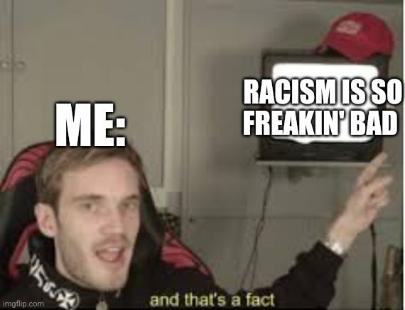 Stop da racism! | RACISM IS SO FREAKIN' BAD; ME: | image tagged in and thats a fact,stop | made w/ Imgflip meme maker