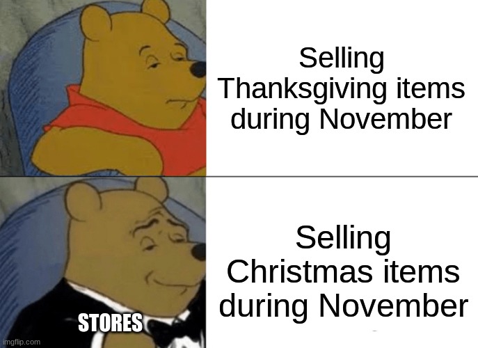 Bruh | Selling Thanksgiving items during November; Selling Christmas items during November; STORES | image tagged in memes,tuxedo winnie the pooh | made w/ Imgflip meme maker