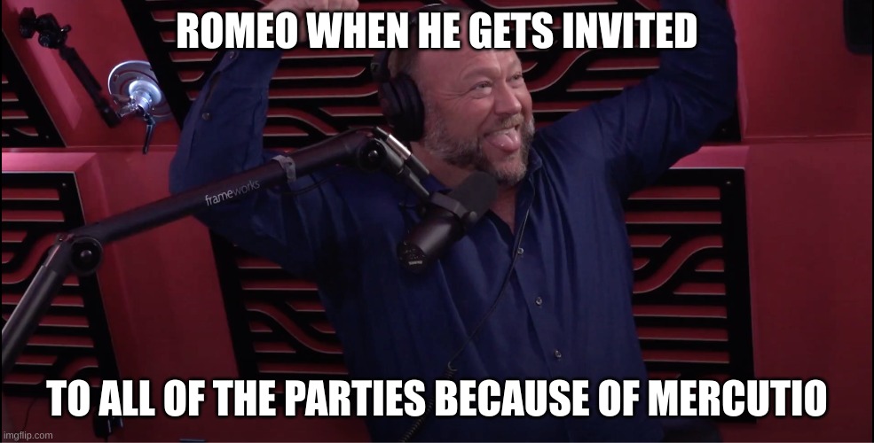 Alex Jones invited to Joe Rogan's party | ROMEO WHEN HE GETS INVITED; TO ALL OF THE PARTIES BECAUSE OF MERCUTIO | image tagged in alex jones invited to joe rogan's party | made w/ Imgflip meme maker