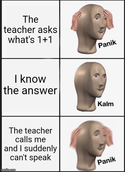 Panik Kalm Panik Meme | The teacher asks what's 1+1; I know the answer; The teacher calls me and I suddenly can't speak | image tagged in memes,panik kalm panik | made w/ Imgflip meme maker