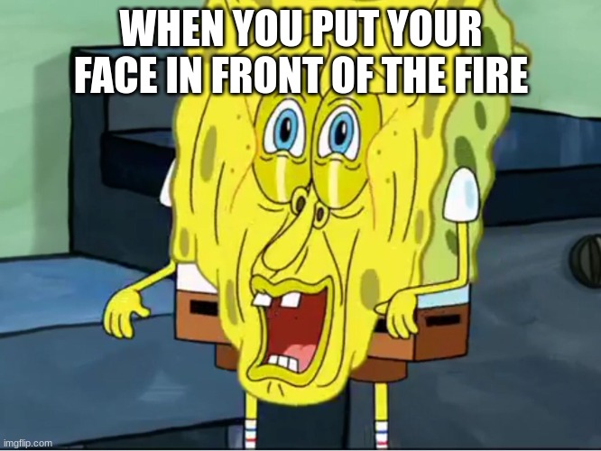 Melting sponge bob | WHEN YOU PUT YOUR FACE IN FRONT OF THE FIRE | image tagged in melting sponge bob | made w/ Imgflip meme maker