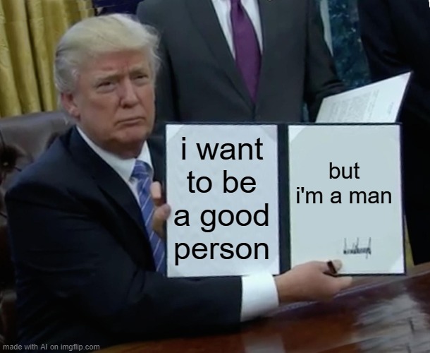 I don't think I like where this is going. | i want to be a good person; but i'm a man | image tagged in memes,trump bill signing | made w/ Imgflip meme maker