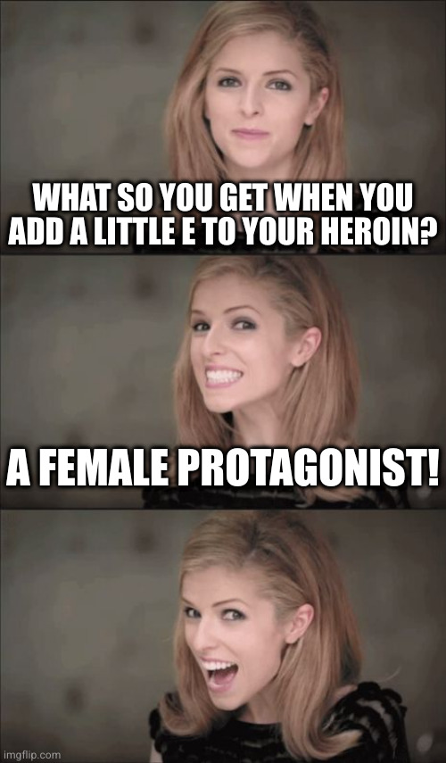 Badum tss | WHAT SO YOU GET WHEN YOU ADD A LITTLE E TO YOUR HEROIN? A FEMALE PROTAGONIST! | image tagged in memes,bad pun anna kendrick | made w/ Imgflip meme maker