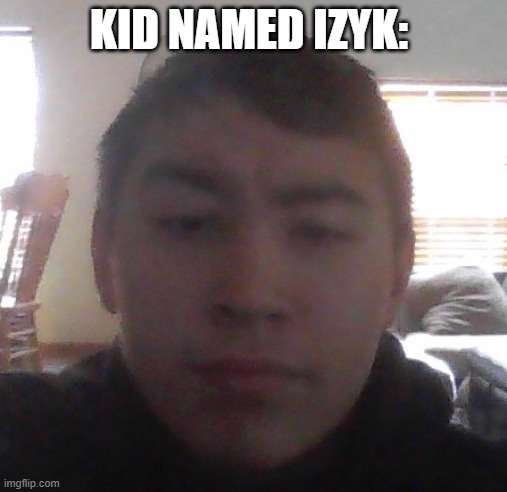 KID NAMED IZYK: | made w/ Imgflip meme maker