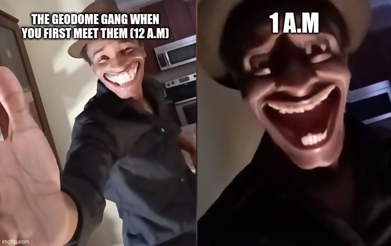 Are you ready | 1 A.M; THE GEODOME GANG WHEN YOU FIRST MEET THEM (12 A.M) | image tagged in are you ready | made w/ Imgflip meme maker