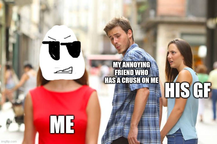 I H8 HIM SO MUCH | MY ANNOYING FRIEND WHO HAS A CRUSH ON ME; HIS GF; ME | image tagged in memes,distracted boyfriend | made w/ Imgflip meme maker