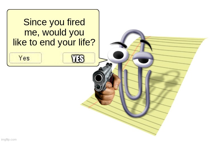 Clippy | Since you fired me, would you like to end your life? YES | image tagged in clippy | made w/ Imgflip meme maker