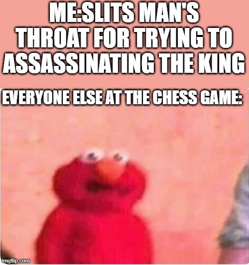 chess tounaments be like | ME:SLITS MAN'S THROAT FOR TRYING TO ASSASSINATING THE KING; EVERYONE ELSE AT THE CHESS GAME: | image tagged in sickened elmo,cut | made w/ Imgflip meme maker