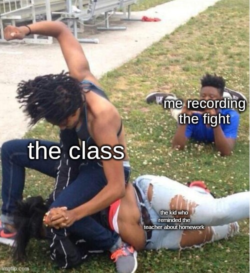 Guy recording a fight | me recording the fight; the class; the kid who reminded the teacher about homework | image tagged in guy recording a fight | made w/ Imgflip meme maker